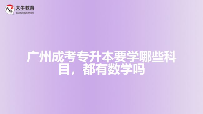 廣州成考專升本要學(xué)哪些科目，都有數(shù)學(xué)嗎