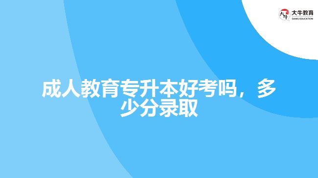 成人教育專升本好考嗎，多少分錄取