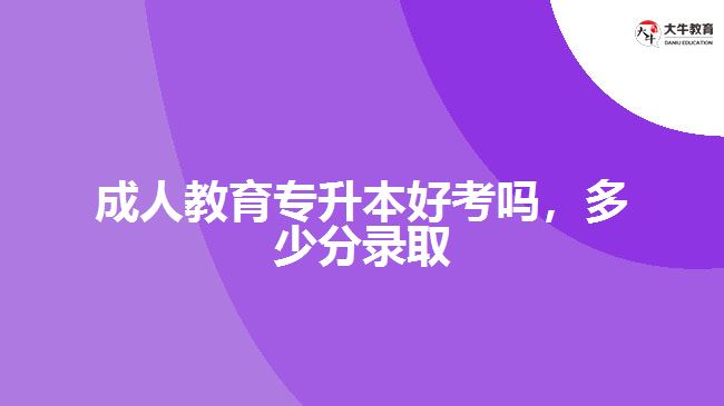 成人教育專升本好考嗎，多少分錄取