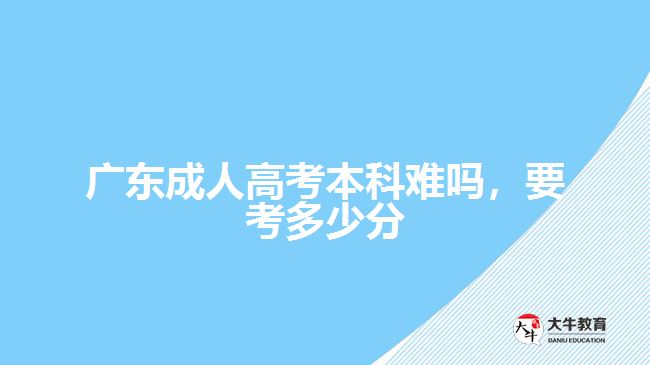 廣東成人高考本科難嗎，要考多少分