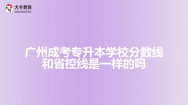 廣州成考專升本學校分數(shù)線和省控線是一樣的嗎