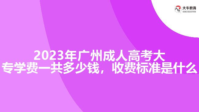 2023年廣州成人高考大專學(xué)費一共多少錢，收費標準是什么