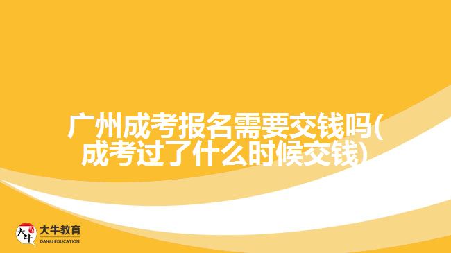 廣州成考報(bào)名需要交錢嗎(成考過(guò)了什么時(shí)候交錢)