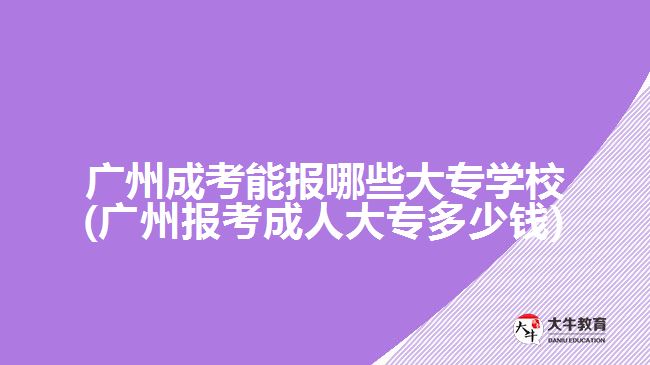 廣州成考能報(bào)哪些大專學(xué)校(廣州報(bào)考成人大專多少錢)