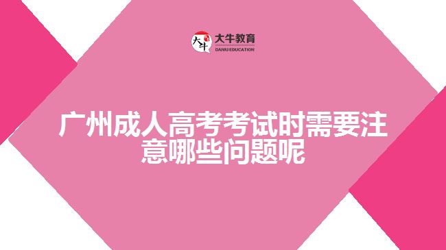 廣州成人高考考試時(shí)需要注意哪些問(wèn)題