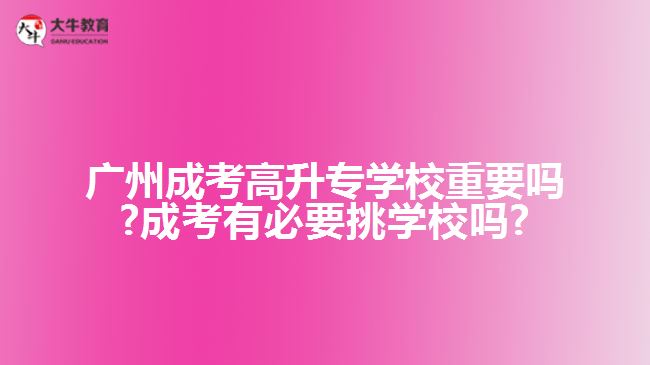 廣州成考高升專學校重要嗎?成考有必要挑學校嗎?