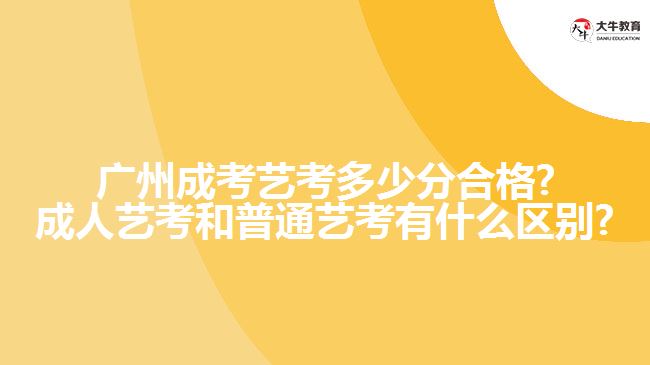 廣州成考藝考多少分合格?成人藝考和普通藝考有什么區(qū)別?