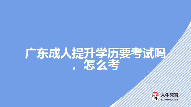 廣東成人提升學(xué)歷要考試嗎，怎么考