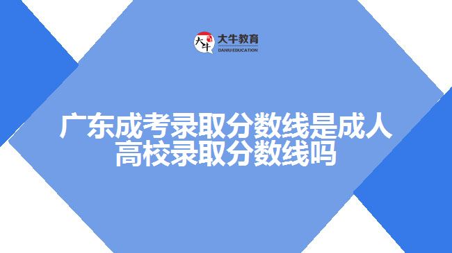 廣東成考錄取分數(shù)線是成人高校錄取分數(shù)線嗎