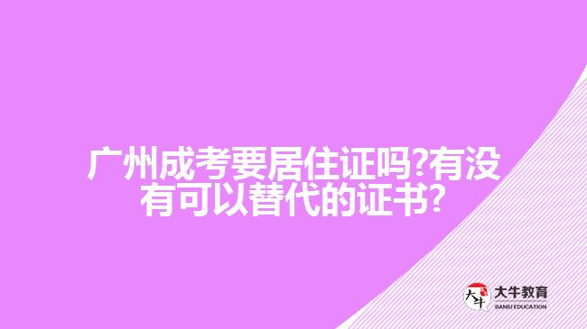 廣州成考要居住證嗎?有沒有可以替代的證書?