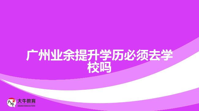 廣州業(yè)余提升學(xué)歷必須去學(xué)校嗎