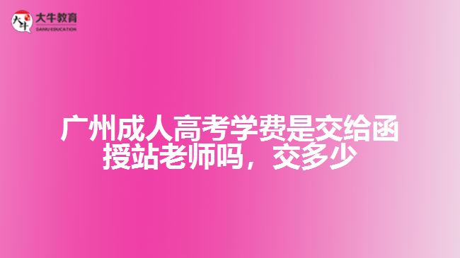 廣州成人高考學(xué)費(fèi)是交給函授站老師嗎，交多少