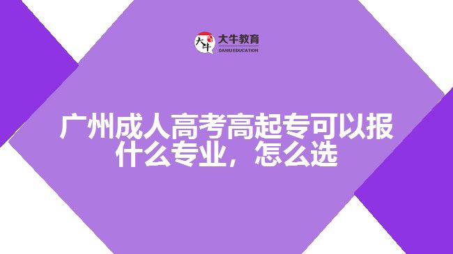 廣州成人高考高起專(zhuān)可以報(bào)什么專(zhuān)業(yè)，怎么選