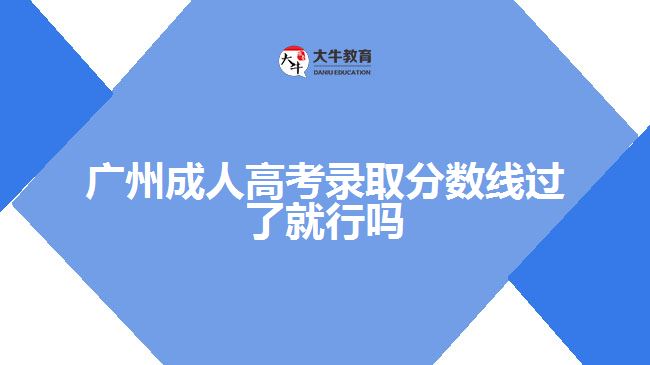 廣州成人高考錄取分數(shù)線過了就行嗎