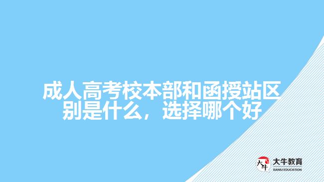 成人高考校本部和函授站區(qū)別是什么，選擇哪個好