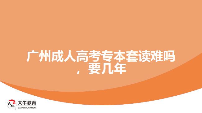 廣州成人高考專本套讀難嗎，要幾年