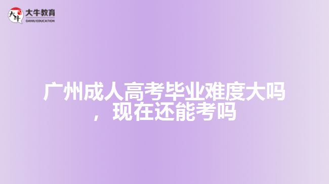 廣州成人高考畢業(yè)難度大嗎，現(xiàn)在還能考嗎