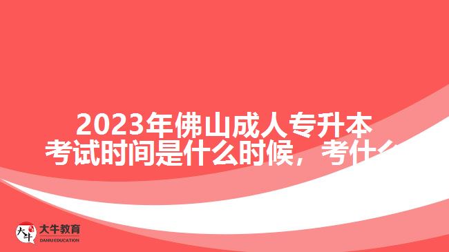 2023年佛山成人專升本考試時間是什么時候，考什么