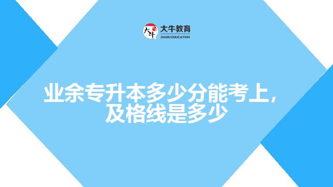 業(yè)余專升本多少分能考上，及格線是多少