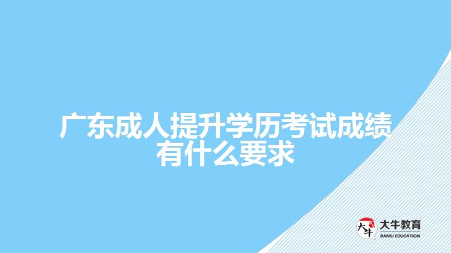 廣東成人提升學(xué)歷考試成績有什么要求