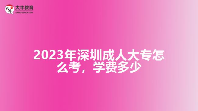 2023年深圳成人大專(zhuān)怎么考學(xué)費(fèi)多少