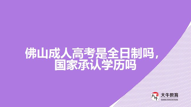 佛山成人高考是全日制嗎，國家承認學歷嗎