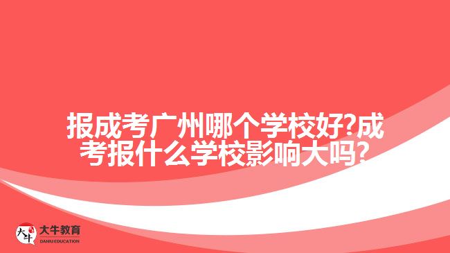 報(bào)成考廣州哪個學(xué)校好?成考報(bào)什么學(xué)校影響大嗎?