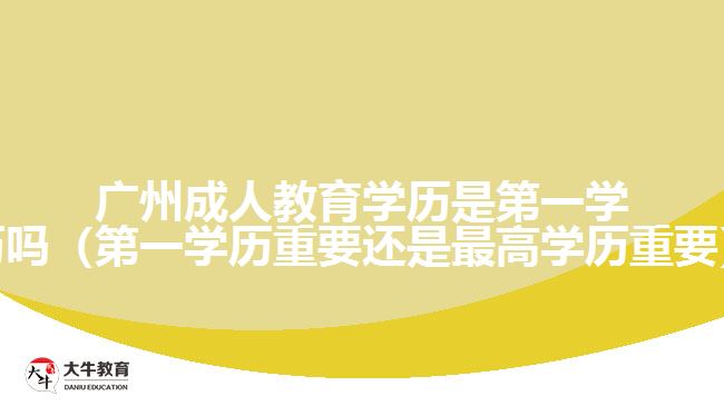 廣州成人教育學(xué)歷是第一學(xué)歷嗎（第一學(xué)歷重要還是最高學(xué)歷重要）