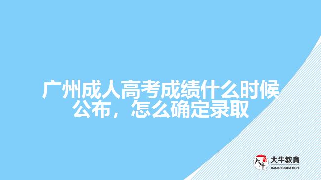 廣州成人高考成績(jī)什么時(shí)候公布，怎么確定錄取