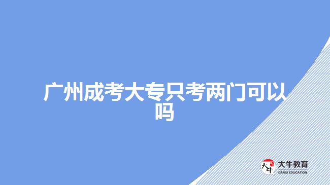 廣州成考大專只考兩門可以嗎