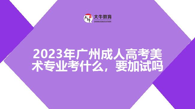 2023年廣州成人高考美術專業(yè)考什么，要加試嗎