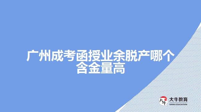 廣州成考函授業(yè)余脫產(chǎn)哪個含金量高