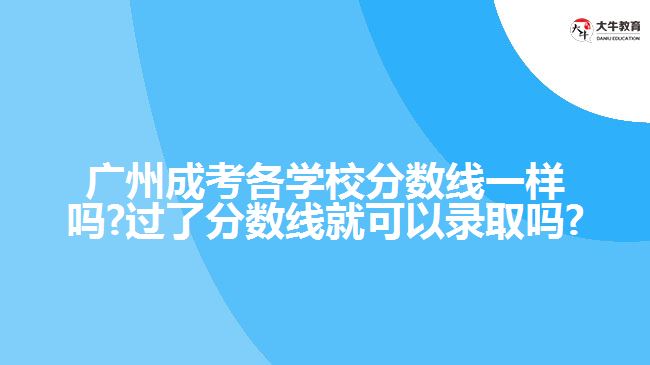 廣州成考各學校分數(shù)線一樣嗎?過了分數(shù)線就可以錄取嗎?