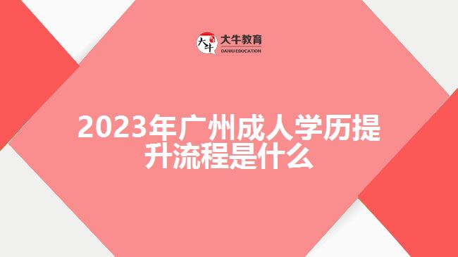 2023年廣州成人學(xué)歷提升流程是什么