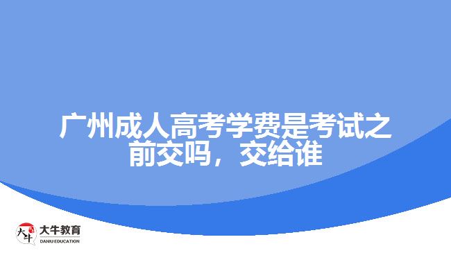 廣州成人高考學費是考試之前交嗎，交給誰