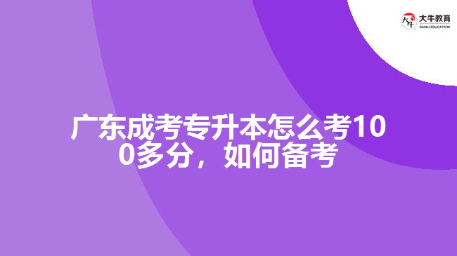 廣東成考專升本怎么考100多分，如何備考