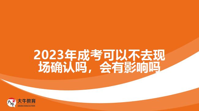 2023年成考可以不去現(xiàn)場(chǎng)確認(rèn)嗎，會(huì)有影響嗎