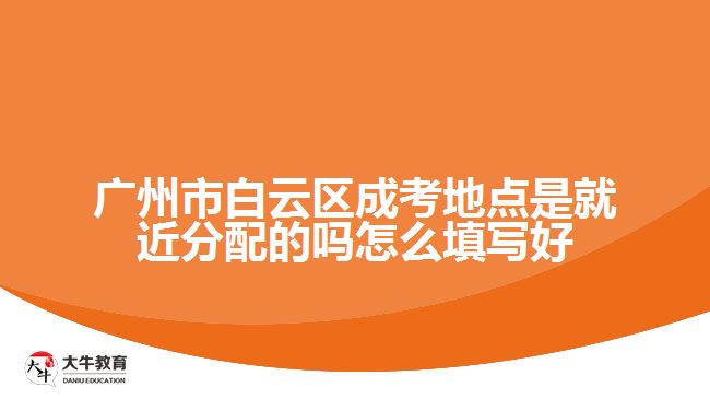 廣州市白云區(qū)成考地點是就近分配的嗎怎么填寫好