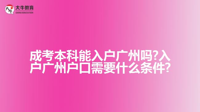 成考本科能入戶廣州嗎?入戶廣州戶口需要什么條件?