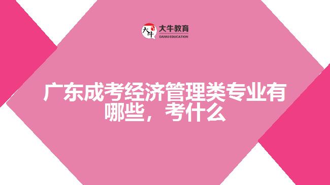 廣東成考經濟管理類專業(yè)有哪些，考什么