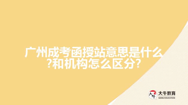 廣州成考函授站意思是什么?和機構怎么區(qū)分?