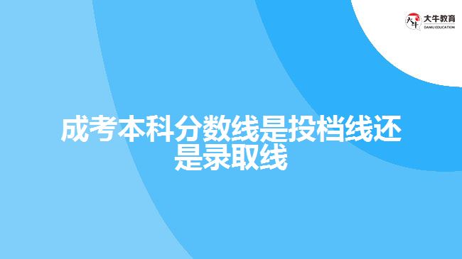 成考本科分數線是投檔線還是錄取線