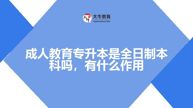 成人教育專升本是全日制本科嗎，有什么作用