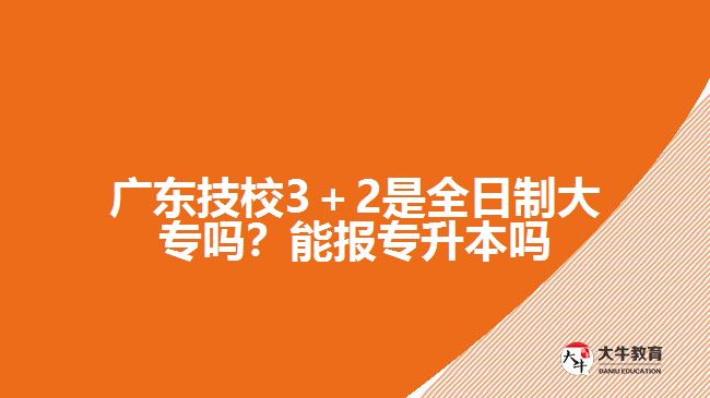 廣東技校3＋2是全日制大專嗎？能報(bào)專升本嗎