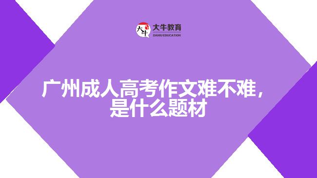 廣州成人高考作文難不難，是什么題材