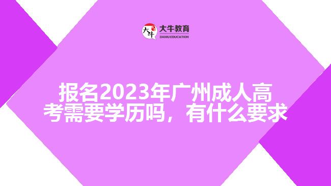 報名2023年廣州成人高考需要學(xué)歷嗎，有什么要求