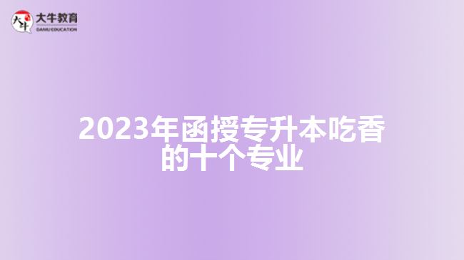 2023年函授專(zhuān)升本吃香的十個(gè)專(zhuān)業(yè)