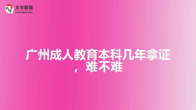 廣州成人教育本科幾年拿證難不難