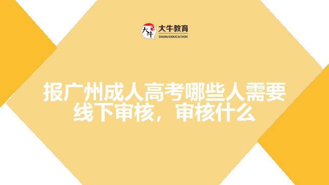 報廣州成人高考哪些人需要線下審核，審核什么