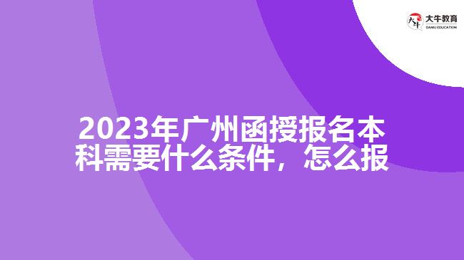 2023年廣州函授報名本科需要什么條件，怎么報